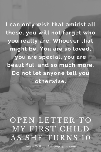 "I can only wish that amidst all these, you will not forget who you really are. Whoever that might be. You are so loved, you are special, you are beautiful, and so much more. Do not let anyone tell you otherwise." - excerpt from Open Letter To My First Child As She Turns 10, written by TuBelle Photography, a Northern Virginia family photographer