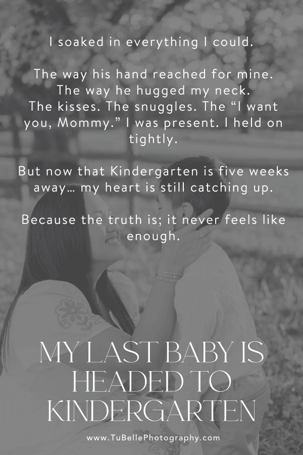 "I soaked in everything I could. The way his hand reached for mine. The way he hugged my neck. The kisses. The snuggles. The 'I want you, Mommy.' I was present. I held on tightly. But now that Kindergarten is five weeks away… my heart is still catching up. Because the truth is; it never feels like enough." - excerpt from My Last Baby Is Headed To Kindergarten, written by TuBelle Photography, a Northern Virginia family photographer